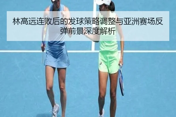 林高远连败后的发球策略调整与亚洲赛场反弹前景深度解析