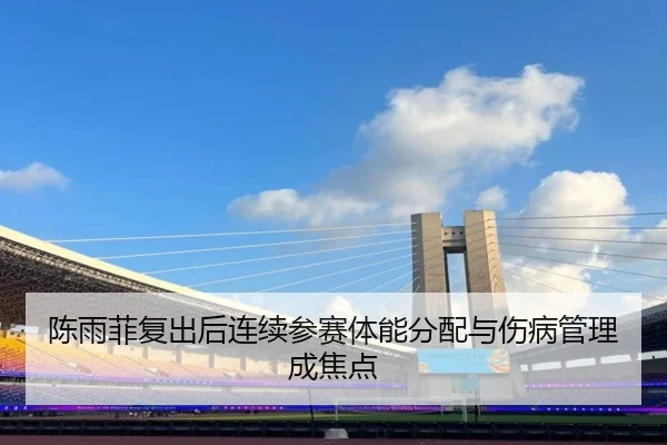 陈雨菲复出后连续参赛体能分配与伤病管理成焦点