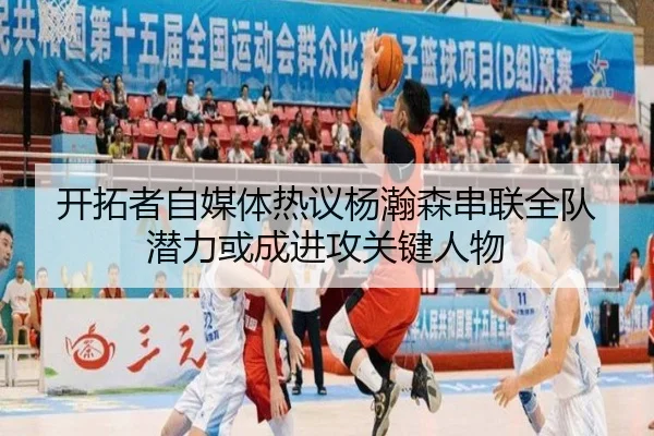开拓者自媒体热议杨瀚森串联全队潜力或成进攻关键人物